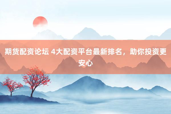 期货配资论坛 4大配资平台最新排名，助你投资更安心