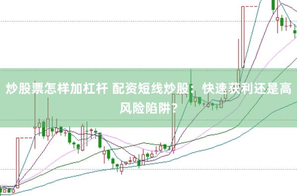 炒股票怎样加杠杆 配资短线炒股：快速获利还是高风险陷阱？