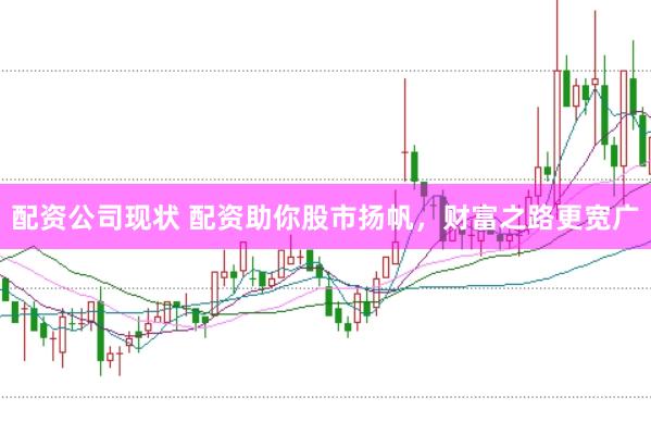 配资公司现状 配资助你股市扬帆，财富之路更宽广