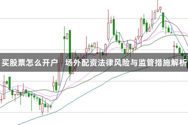 买股票怎么开户   场外配资法律风险与监管措施解析