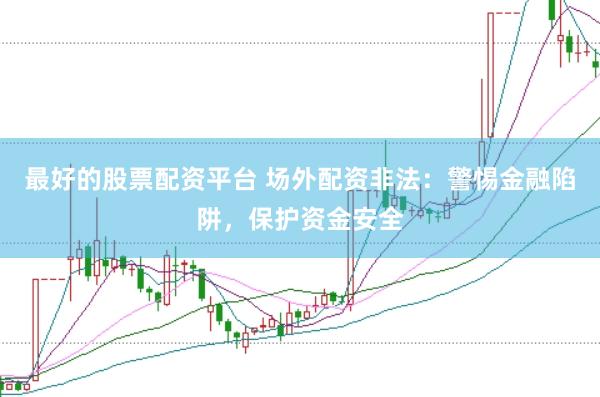 最好的股票配资平台 场外配资非法：警惕金融陷阱，保护资金安全