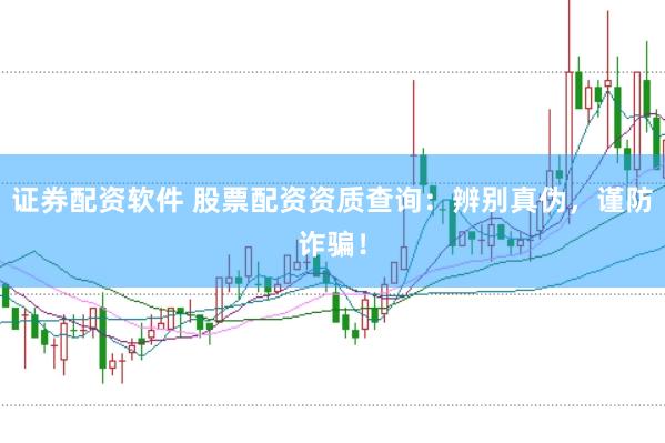 证券配资软件 股票配资资质查询：辨别真伪，谨防诈骗！
