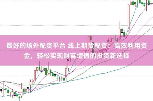 最好的场外配资平台 线上期货配资：高效利用资金，轻松实现财富增值的投资新选择