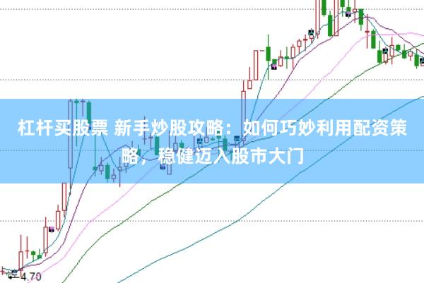 杠杆买股票 新手炒股攻略：如何巧妙利用配资策略，稳健迈入股市大门