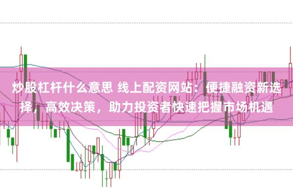 炒股杠杆什么意思 线上配资网站：便捷融资新选择，高效决策，助力投资者快速把握市场机遇