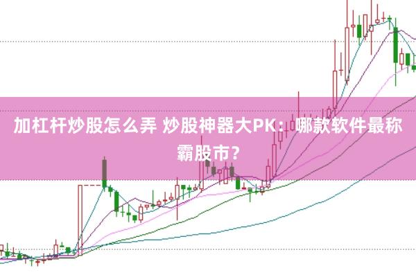 加杠杆炒股怎么弄 炒股神器大PK：哪款软件最称霸股市？