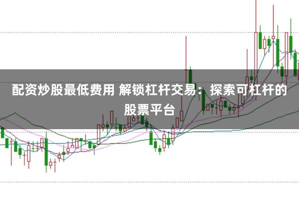 配资炒股最低费用 解锁杠杆交易：探索可杠杆的股票平台