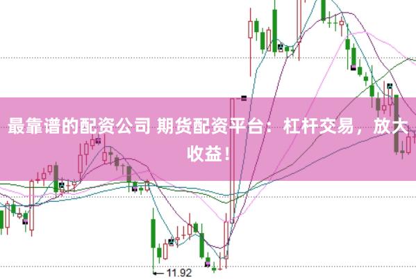 最靠谱的配资公司 期货配资平台：杠杆交易，放大收益！