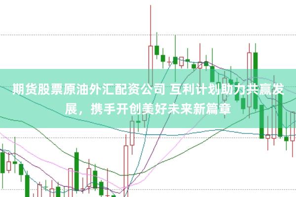 期货股票原油外汇配资公司 互利计划助力共赢发展，携手开创美好未来新篇章