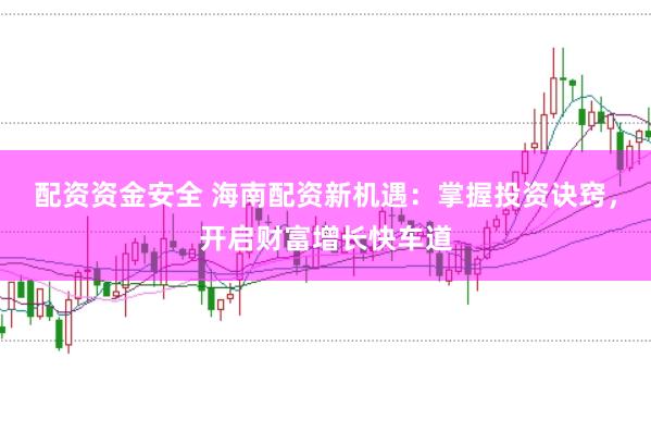 配资资金安全 海南配资新机遇：掌握投资诀窍，开启财富增长快车道