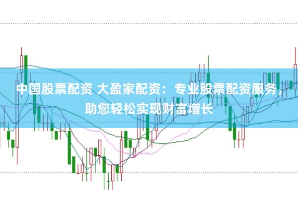 中国股票配资 大盈家配资：专业股票配资服务，助您轻松实现财富增长
