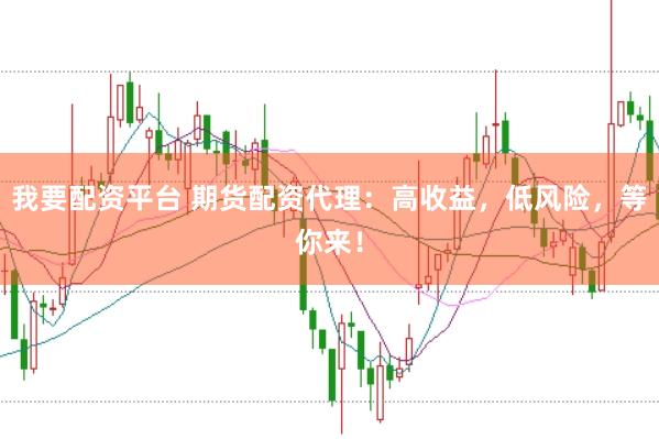 我要配资平台 期货配资代理：高收益，低风险，等你来！