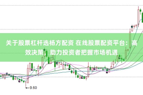 关于股票杠杆选杨方配资 在线股票配资平台：高效决策，助力投资者把握市场机遇