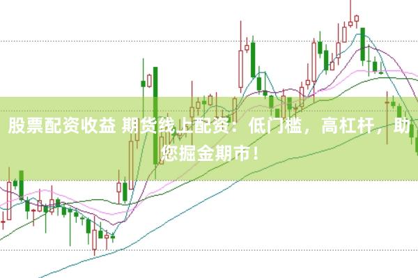 股票配资收益 期货线上配资：低门槛，高杠杆，助您掘金期市！