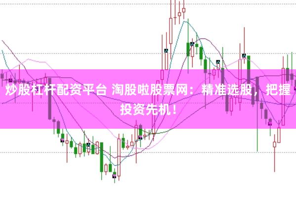 炒股杠杆配资平台 淘股啦股票网：精准选股，把握投资先机！