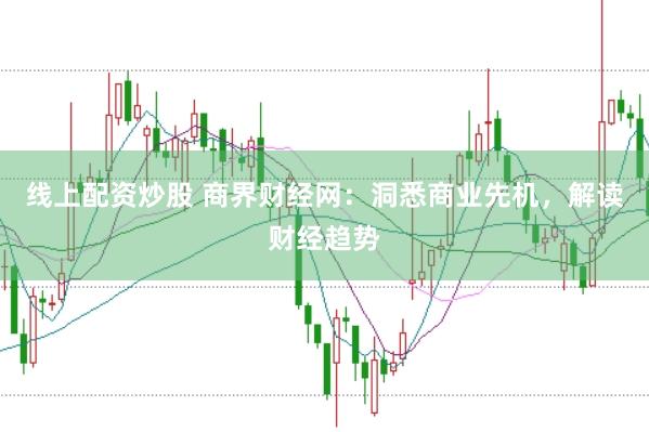 线上配资炒股 商界财经网：洞悉商业先机，解读财经趋势