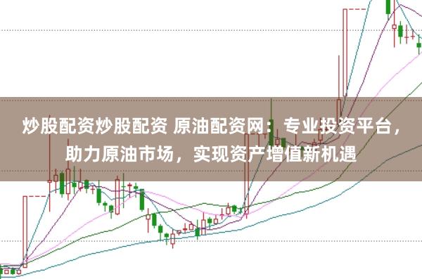 炒股配资炒股配资 原油配资网：专业投资平台，助力原油市场，实现资产增值新机遇