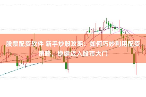 股票配资软件 新手炒股攻略：如何巧妙利用配资策略，稳健迈入股市大门