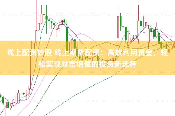 线上配资炒股 线上期货配资：高效利用资金，轻松实现财富增值的投资新选择
