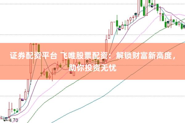 证券配资平台 飞唯股票配资：解锁财富新高度，助你投资无忧