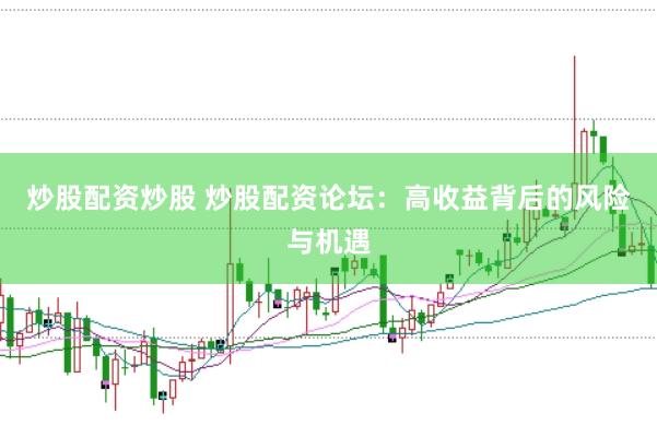 炒股配资炒股 炒股配资论坛：高收益背后的风险与机遇