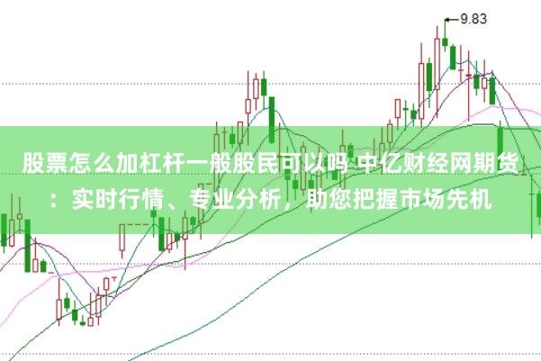 股票怎么加杠杆一般股民可以吗 中亿财经网期货：实时行情、专业分析，助您把握市场先机