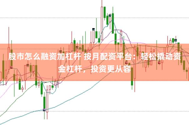 股市怎么融资加杠杆 按月配资平台：轻松撬动资金杠杆，投资更从容