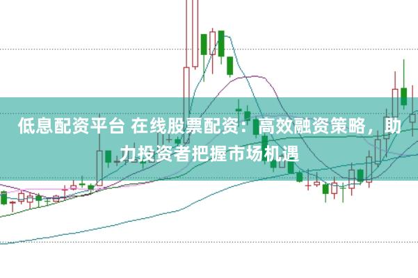 低息配资平台 在线股票配资：高效融资策略，助力投资者把握市场机遇