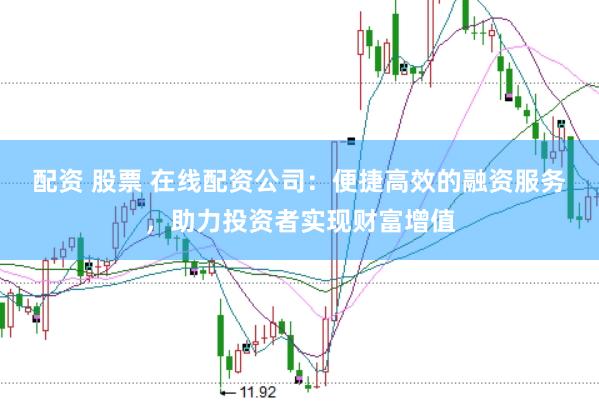 配资 股票 在线配资公司：便捷高效的融资服务，助力投资者实现财富增值