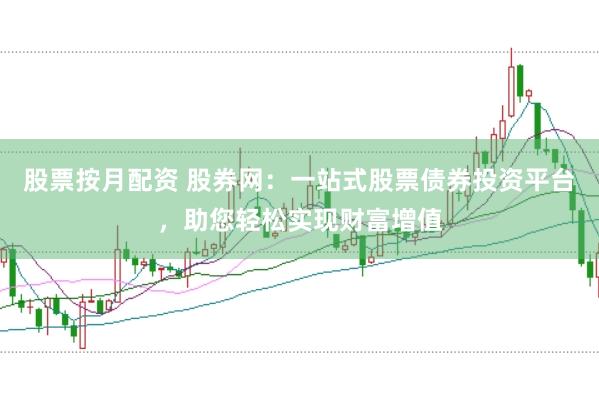 股票按月配资 股券网：一站式股票债券投资平台，助您轻松实现财富增值