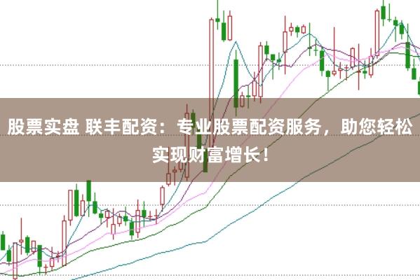 股票实盘 联丰配资：专业股票配资服务，助您轻松实现财富增长！