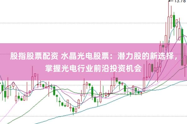 股指股票配资 水晶光电股票：潜力股的新选择，掌握光电行业前沿投资机会