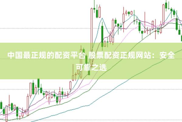 中国最正规的配资平台 股票配资正规网站：安全可靠之选