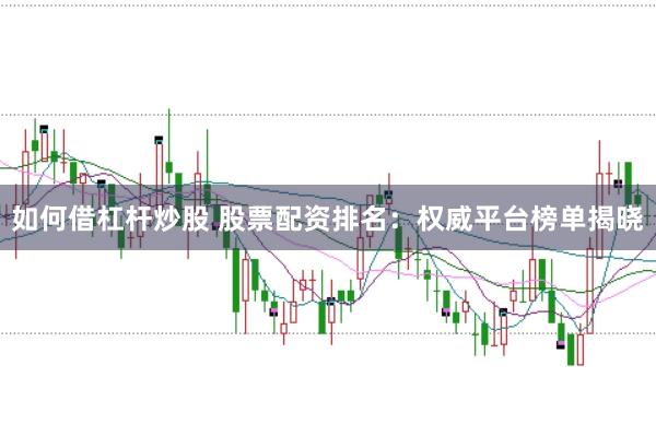 如何借杠杆炒股 股票配资排名：权威平台榜单揭晓