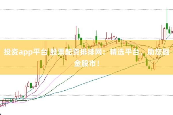 投资app平台 股票配资排排网：精选平台，助您掘金股市！