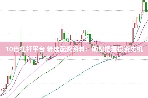 10倍杠杆平台 精选配资资料：助您把握投资先机