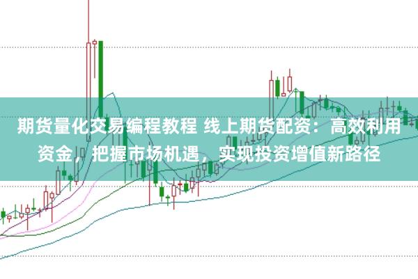 期货量化交易编程教程 线上期货配资：高效利用资金，把握市场机遇，实现投资增值新路径