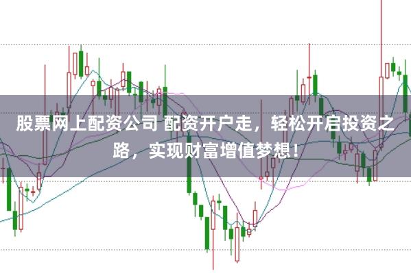 股票网上配资公司 配资开户走，轻松开启投资之路，实现财富增值梦想！