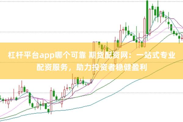 杠杆平台app哪个可靠 期货配资网：一站式专业配资服务，助力投资者稳健盈利
