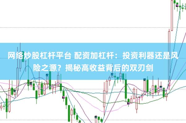 网络炒股杠杆平台 配资加杠杆：投资利器还是风险之源？揭秘高收益背后的双刃剑