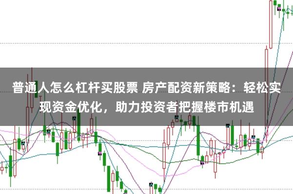 普通人怎么杠杆买股票 房产配资新策略：轻松实现资金优化，助力投资者把握楼市机遇