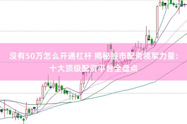 没有50万怎么开通杠杆 揭秘股市配资领军力量：十大顶级配资平台全盘点