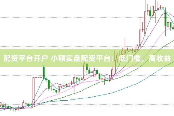 配资平台开户 小额实盘配资平台：低门槛，高收益
