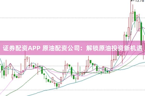 证券配资APP 原油配资公司：解锁原油投资新机遇