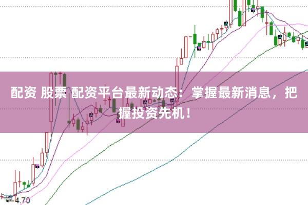 配资 股票 配资平台最新动态：掌握最新消息，把握投资先机！