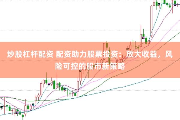 炒股杠杆配资 配资助力股票投资：放大收益，风险可控的股市新策略