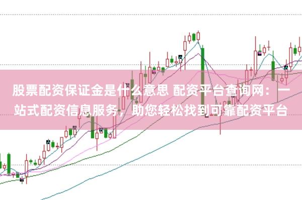 股票配资保证金是什么意思 配资平台查询网：一站式配资信息服务，助您轻松找到可靠配资平台
