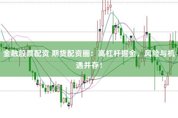 金融股票配资 期货配资圈：高杠杆掘金，风险与机遇并存！