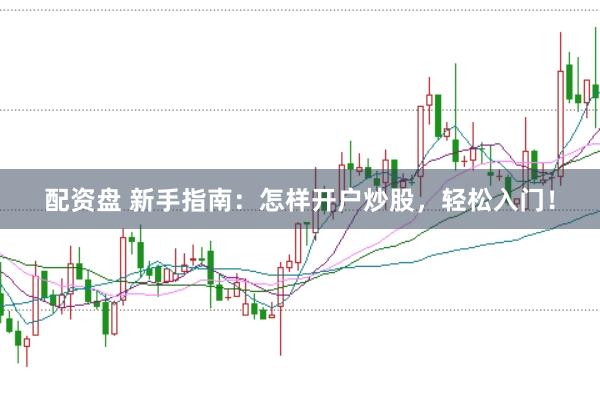 配资盘 新手指南：怎样开户炒股，轻松入门！