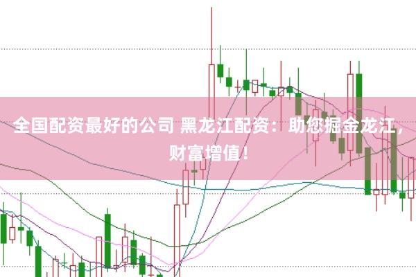 全国配资最好的公司 黑龙江配资：助您掘金龙江，财富增值！